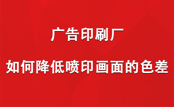 尼木广告印刷厂如何降低喷印画面的色差