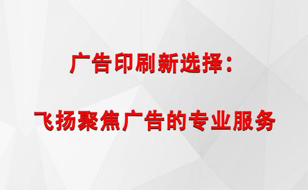 尼木广告印刷新选择：飞扬聚焦广告的专业服务